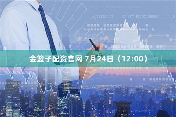 金篮子配资官网 7月24日（12:00）