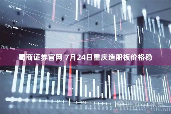 蜀商证券官网 7月24日重庆造船板价格稳
