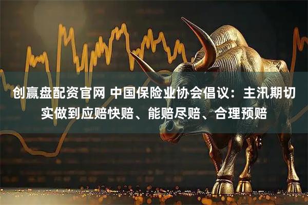 创赢盘配资官网 中国保险业协会倡议：主汛期切实做到应赔快赔、能赔尽赔、合理预赔