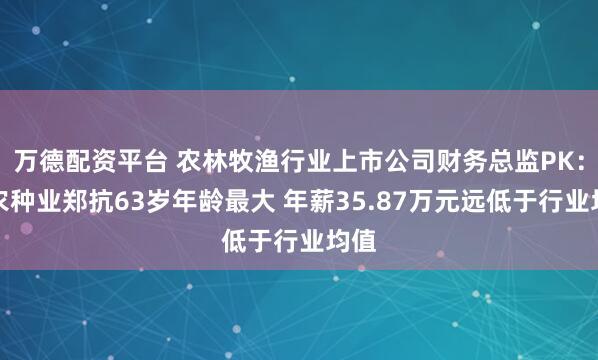 万德配资平台 农林牧渔行业上市公司财务总监PK：神农种业郑抗63岁年龄最大 年薪35.87万元远低于行业均值