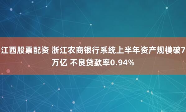 江西股票配资 浙江农商银行系统上半年资产规模破7万亿 不良贷款率0.94%