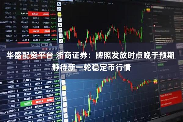 华盛配资平台 浙商证券：牌照发放时点晚于预期 静待新一轮稳定币行情