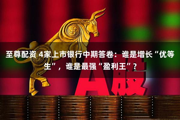 至尊配资 4家上市银行中期答卷：谁是增长“优等生”，谁是最强“盈利王”？