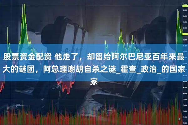 股票资金配资 他走了，却留给阿尔巴尼亚百年来最大的谜团，阿总理谢胡自杀之谜_霍查_政治_的国家