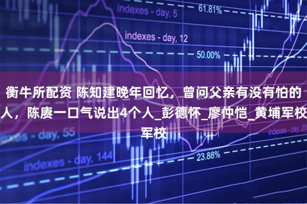 衡牛所配资 陈知建晚年回忆，曾问父亲有没有怕的人，陈赓一口气说出4个人_彭德怀_廖仲恺_黄埔军校