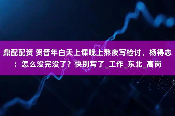 鼎配配资 贺晋年白天上课晚上熬夜写检讨，杨得志：怎么没完没了？快别写了_工作_东北_高岗