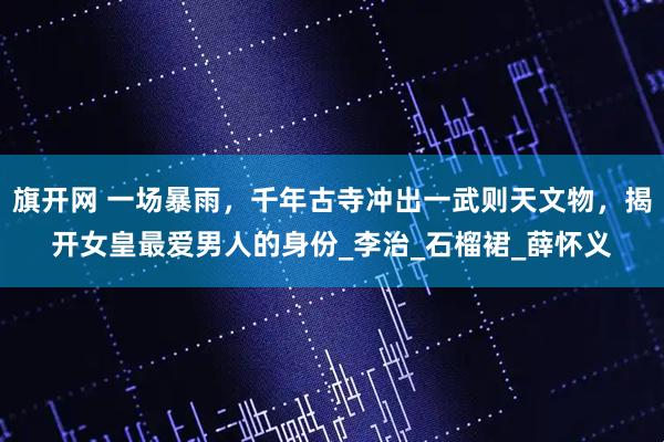 旗开网 一场暴雨，千年古寺冲出一武则天文物，揭开女皇最爱男人的身份_李治_石榴裙_薛怀义