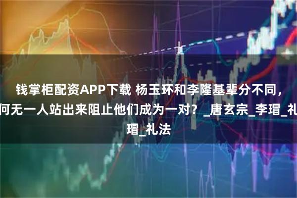 钱掌柜配资APP下载 杨玉环和李隆基辈分不同，为何无一人站出来阻止他们成为一对？_唐玄宗_李瑁_礼法