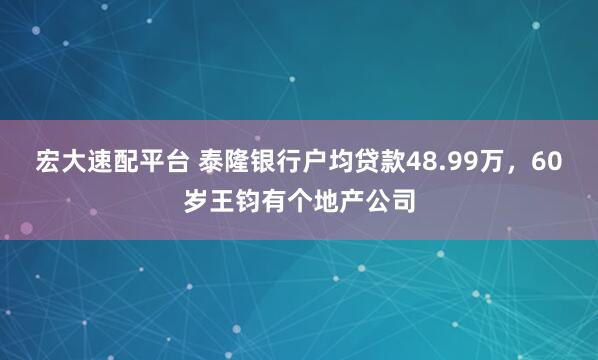 宏大速配平台 泰隆银行户均贷款48.99万，60岁王钧有个地产公司