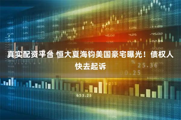 真实配资平台 恒大夏海钧美国豪宅曝光！债权人快去起诉