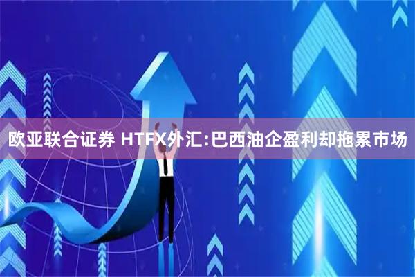 欧亚联合证券 HTFX外汇:巴西油企盈利却拖累市场