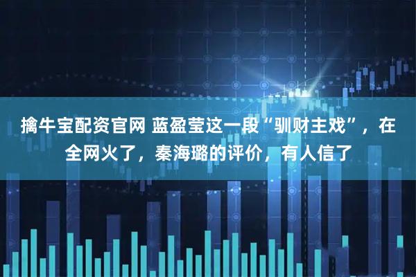 擒牛宝配资官网 蓝盈莹这一段“驯财主戏”，在全网火了，秦海璐的评价，有人信了