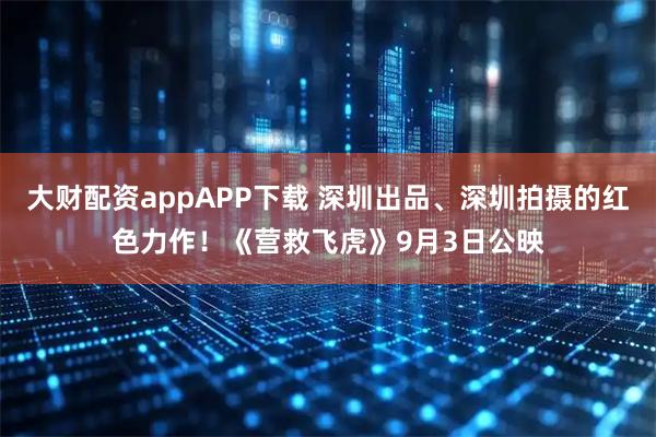 大财配资appAPP下载 深圳出品、深圳拍摄的红色力作！《营救飞虎》9月3日公映