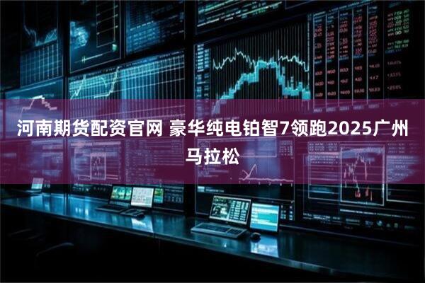 河南期货配资官网 豪华纯电铂智7领跑2025广州马拉松
